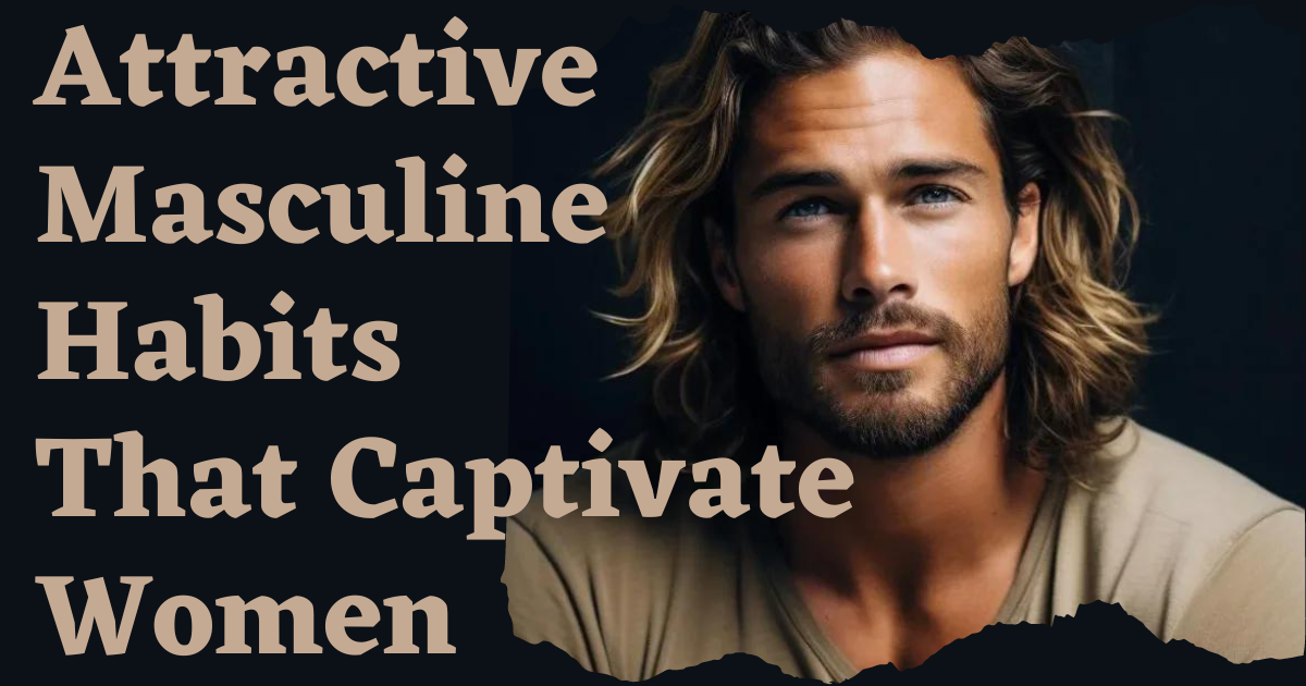 6 Irresistibly Attractive Masculine Habits That Captivate Women
